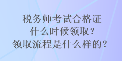 稅務師考試合格證什么時候領??？領取流程是什么樣的？