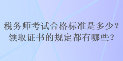 稅務(wù)師考試合格標(biāo)準(zhǔn)是多少？領(lǐng)取證書的規(guī)定都有哪些？