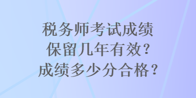 稅務(wù)師考試成績保留幾年有效？成績多少分合格？