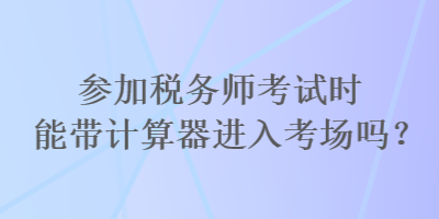 參加稅務(wù)師考試時(shí)能帶計(jì)算器進(jìn)入考場(chǎng)嗎？