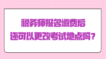 稅務(wù)師報(bào)名繳費(fèi)后還可以更改考試地點(diǎn)嗎？