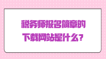 稅務(wù)師報(bào)名簡(jiǎn)章的下載網(wǎng)站是什么？