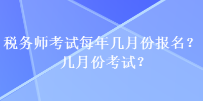 稅務(wù)師考試每年幾月份報(bào)名？幾月份考試？