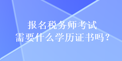 報(bào)名稅務(wù)師考試需要什么學(xué)歷證書嗎？