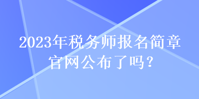 2023年稅務(wù)師報(bào)名簡(jiǎn)章官網(wǎng)公布了嗎？