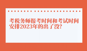 考稅務(wù)師報考時間和考試時間安排2023年的出了沒？