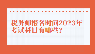 稅務(wù)師報名時間2023年考試科目有哪些？