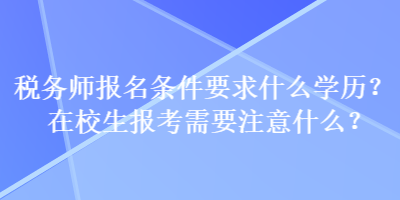 稅務(wù)師報名條件要求什么學(xué)歷？在校生報考需要注意什么？