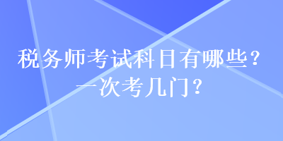 稅務(wù)師考試科目有哪些？一次考幾門(mén)？