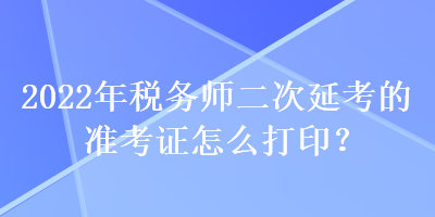 2022年稅務師二次延考的準考證怎么打印？