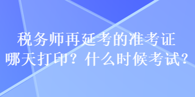 稅務(wù)師再延考的準(zhǔn)考證哪天打??？什么時(shí)候考試？