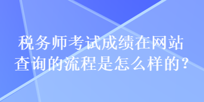 稅務(wù)師考試成績(jī)?cè)诰W(wǎng)站查詢(xún)的流程是怎么樣的？