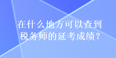 在什么地方可以查到稅務(wù)師的延考成績？