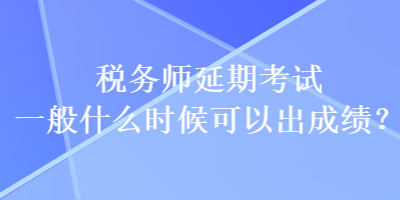 稅務(wù)師延期考試一般什么時候可以出成績？