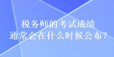 稅務(wù)師的考試成績(jī)通常會(huì)在什么時(shí)候公布？