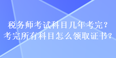 稅務師考試科目幾年考完？考完所有科目怎么領取證書？