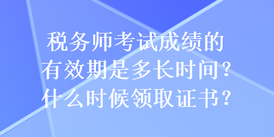 稅務(wù)師考試成績的有效期是多長時間？什么時候領(lǐng)取證書？