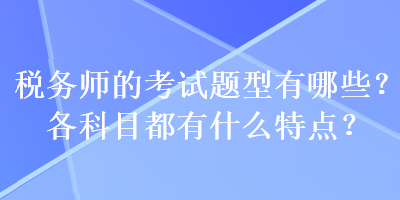 稅務(wù)師的考試題型有哪些？各科目都有什么特點？