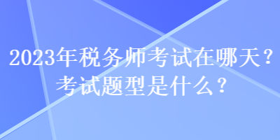 2023年稅務(wù)師考試在哪天？考試題型是什么？