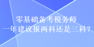 零基礎(chǔ)備考稅務(wù)師一年建議報兩科還是三科？