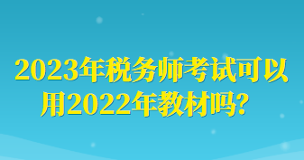 2023年稅務(wù)師考試可以用2022年教材嗎？