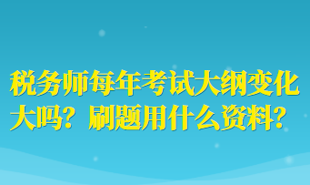 稅務(wù)師每年考試大綱變化大嗎？刷題用什么資料？