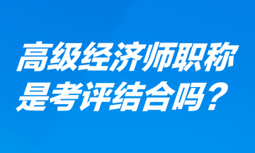 高級經(jīng)濟師職稱是考評結(jié)合嗎？