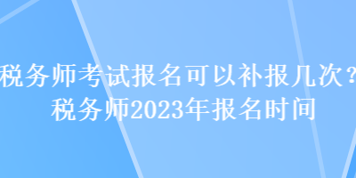 稅務(wù)師考試報名可以補(bǔ)報幾次？稅務(wù)師2023年報名時間