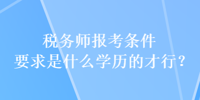 稅務(wù)師報(bào)考條件要求是什么學(xué)歷的才行？