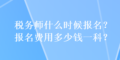 稅務師什么時候報名？報名費用多少錢一科？