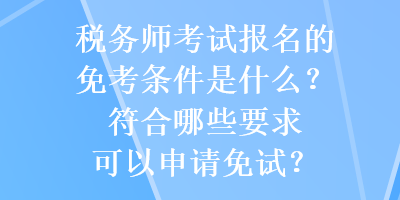 稅務(wù)師考試報名的免考條件是什么？符合哪些要求可以申請免試？