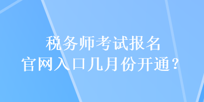 稅務(wù)師考試報名官網(wǎng)入口幾月份開通？