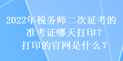 2022年稅務(wù)師二次延考的準(zhǔn)考證哪天打印？打印的官網(wǎng)是什么？