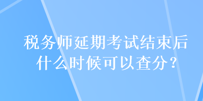 稅務(wù)師延期考試結(jié)束后什么時(shí)候可以查分？