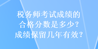 稅務(wù)師考試成績(jī)的合格分?jǐn)?shù)是多少？成績(jī)保留幾年有效？