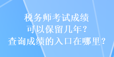 稅務(wù)師考試成績可以保留幾年？查詢成績的入口在哪里？