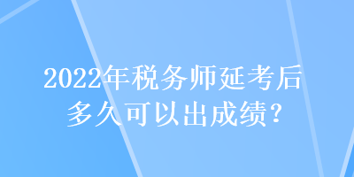 2022年稅務(wù)師延考后多久可以出成績？