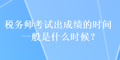 稅務(wù)師考試出成績的時間一般是什么時候？