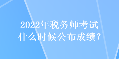 2022年稅務(wù)師考試什么時候公布成績？