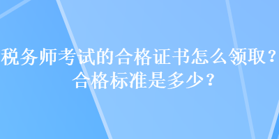 稅務(wù)師考試的合格證書(shū)怎么領(lǐng)??？合格標(biāo)準(zhǔn)是多少？