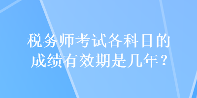 稅務(wù)師考試各科目的成績(jī)有效期是幾年？