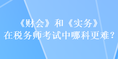 《財(cái)會(huì)》和《實(shí)務(wù)》在稅務(wù)師考試中哪科更難？