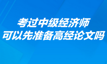 考過中級(jí)經(jīng)濟(jì)師可以先準(zhǔn)備高經(jīng)論文嗎？