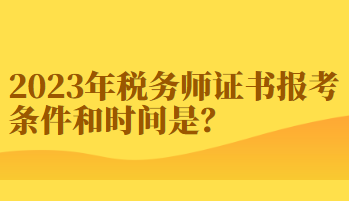 2023年稅務(wù)師證書報(bào)考條件和時(shí)間你知道嗎？