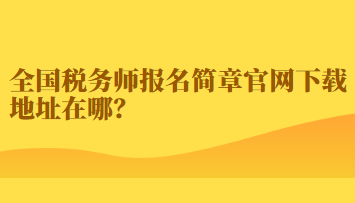 全國稅務(wù)師報(bào)名簡章官網(wǎng)下載地址在哪？