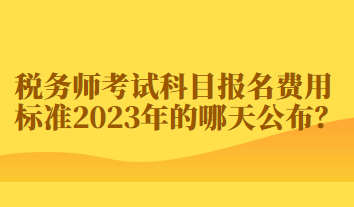 稅務(wù)師考試科目報(bào)名費(fèi)用標(biāo)準(zhǔn)2023年的哪天公布？