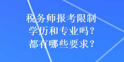 稅務師報考限制學歷和專業(yè)嗎？都有哪些要求？