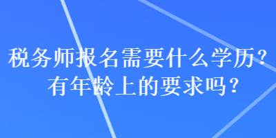 稅務(wù)師報(bào)名需要什么學(xué)歷？有年齡上的要求嗎？