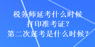 稅務(wù)師延考什么時(shí)候打印準(zhǔn)考證？第二次延考是什么時(shí)候？