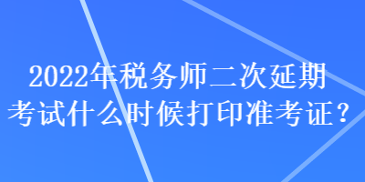 2022年稅務(wù)師二次延期考試什么時(shí)候打印準(zhǔn)考證？